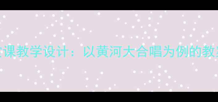 图片 初中音乐欣赏课教学设计：以黄河大合唱为例的教案及教学方案