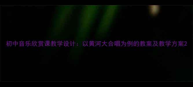 图片 初中音乐欣赏课教学设计：以黄河大合唱为例的教案及教学方案2