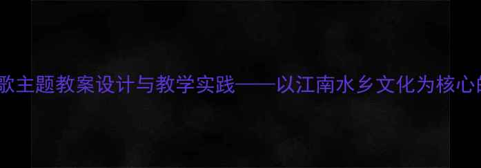 图片 初中音乐水乡船歌主题教案设计与教学实践——以江南水乡文化为核心的审美教育方案1