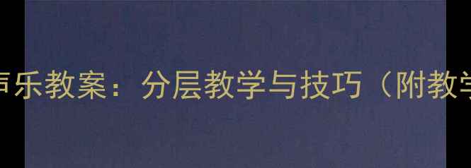 图片 初中音乐课堂送别声乐教案：分层教学与技巧（附教学步骤及评分标准）