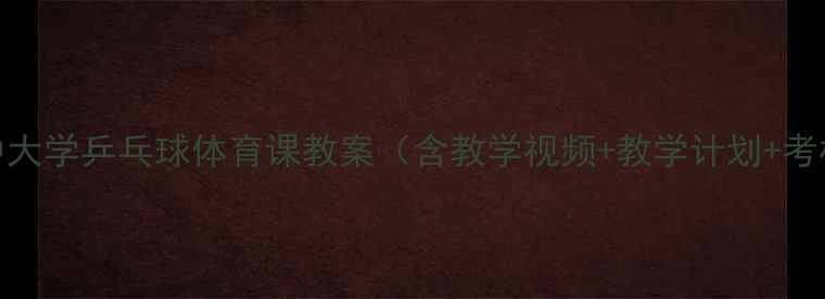 图片 初中高中大学乒乓球体育课教案（含教学视频+教学计划+考核标准）