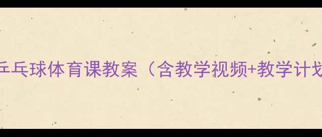图片 初中高中大学乒乓球体育课教案（含教学视频+教学计划+考核标准）1