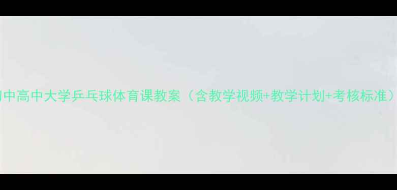 图片 初中高中大学乒乓球体育课教案（含教学视频+教学计划+考核标准）2