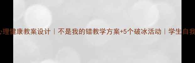 图片 初中高中心理健康教案设计｜不是我的错教学方案+5个破冰活动｜学生自我认知提升1