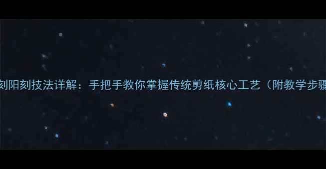 图片 剪纸阴刻阳刻技法详解：手把手教你掌握传统剪纸核心工艺（附教学步骤图解）