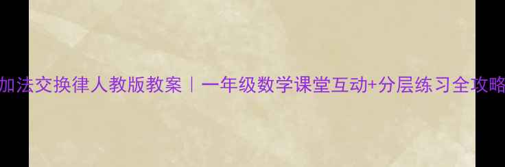 图片 加法交换律人教版教案｜一年级数学课堂互动+分层练习全攻略