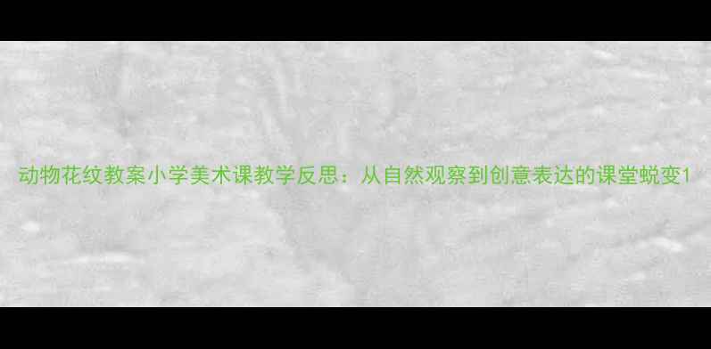 图片 动物花纹教案小学美术课教学反思：从自然观察到创意表达的课堂蜕变1