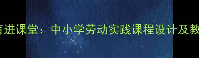 图片 劳动教育进课堂：中小学劳动实践课程设计及教学目标1