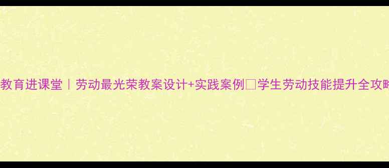 图片 劳动教育进课堂｜劳动最光荣教案设计+实践案例✨学生劳动技能提升全攻略📚1