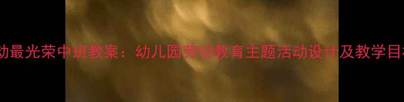 图片 劳动最光荣中班教案：幼儿园劳动教育主题活动设计及教学目标1