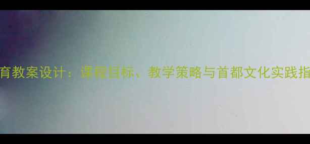 图片 北京中小学爱国主义教育教案设计：课程目标、教学策略与首都文化实践指南（附完整教学方案）