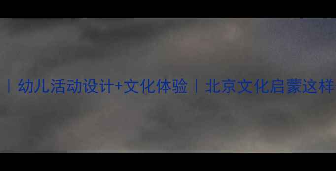 图片 北京中班教案｜幼儿活动设计+文化体验｜北京文化启蒙这样做超有趣！🌟