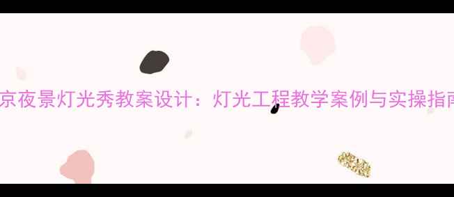 图片 北京夜景灯光秀教案设计：灯光工程教学案例与实操指南1