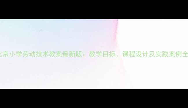 图片 北京小学劳动技术教案最新版：教学目标、课程设计及实践案例全1