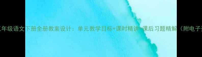 图片 北师大版三年级语文下册全册教案设计：单元教学目标+课时精讲+课后习题精解（附电子资源下载）