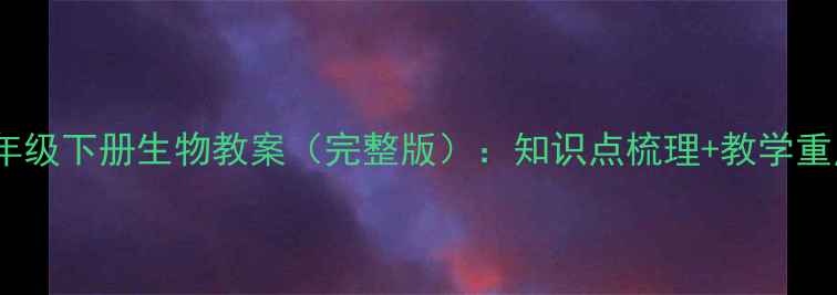 图片 北师大版八年级下册生物教案（完整版）：知识点梳理+教学重点+课时安排