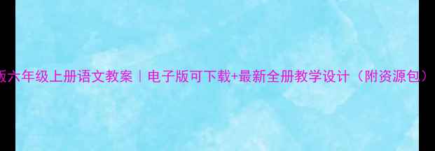 图片 北师大版六年级上册语文教案｜电子版可下载+最新全册教学设计（附资源包）📚✏️2