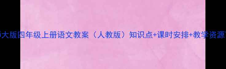 图片 北师大版四年级上册语文教案（人教版）知识点+课时安排+教学资源下载
