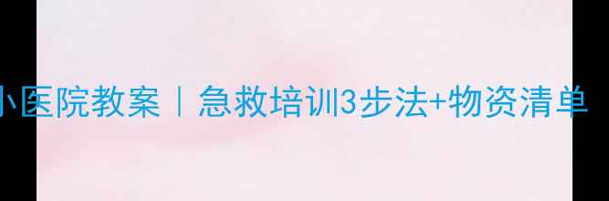 图片 区域活动小医院教案｜急救培训3步法+物资清单（附模板）