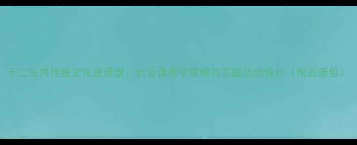 图片 十二生肖传统文化进课堂：社会课教学策略与实践活动设计（附资源包）