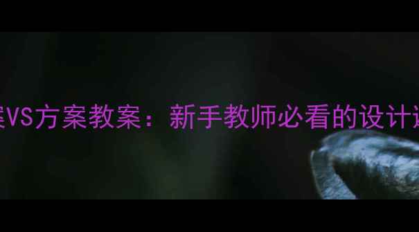 图片 单元教案VS方案教案：新手教师必看的设计避坑指南