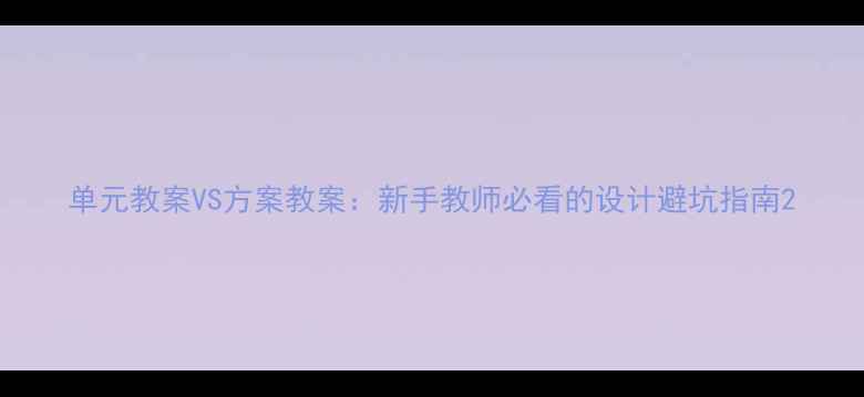 图片 单元教案VS方案教案：新手教师必看的设计避坑指南2