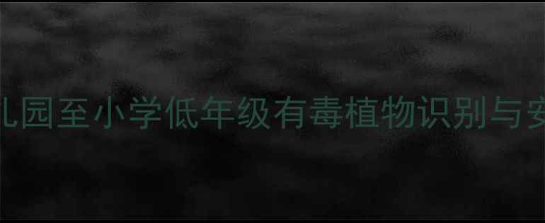 图片 危险植物教案：幼儿园至小学低年级有毒植物识别与安全教学指南（+）1