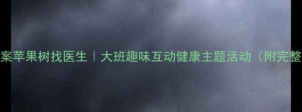 图片 原创教案苹果树找医生｜大班趣味互动健康主题活动（附完整方案）
