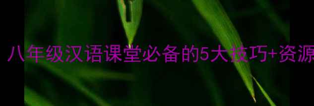 图片 双语教学爆款教案！八年级汉语课堂必备的5大技巧+资源包（附下载）📚✨1