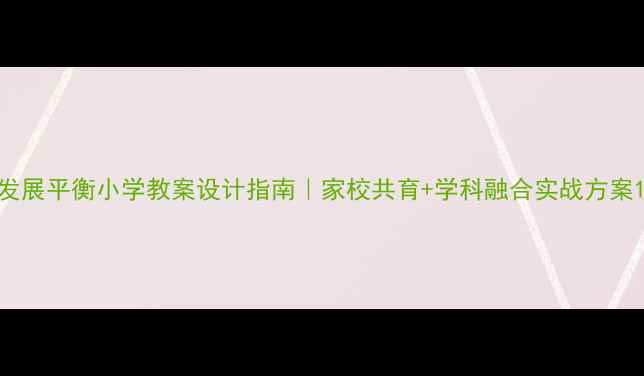 图片 发展平衡小学教案设计指南｜家校共育+学科融合实战方案1