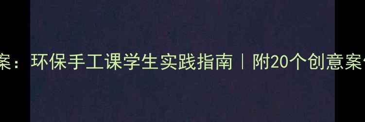图片 变废为宝教案：环保手工课学生实践指南｜附20个创意案例+教学方案