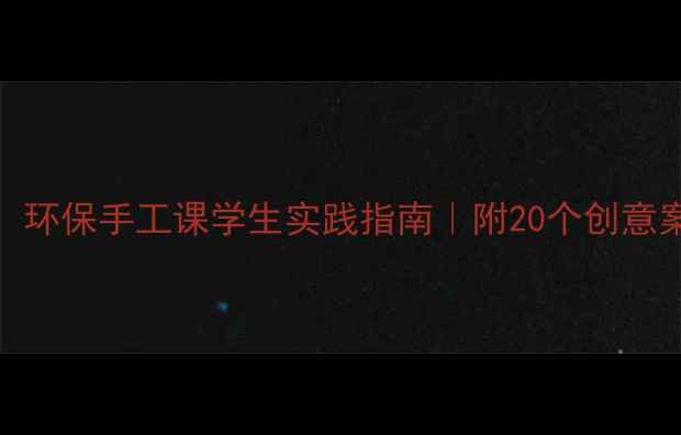 图片 变废为宝教案：环保手工课学生实践指南｜附20个创意案例+教学方案1