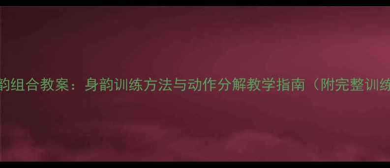 图片 古典身韵组合教案：身韵训练方法与动作分解教学指南（附完整训练方案）