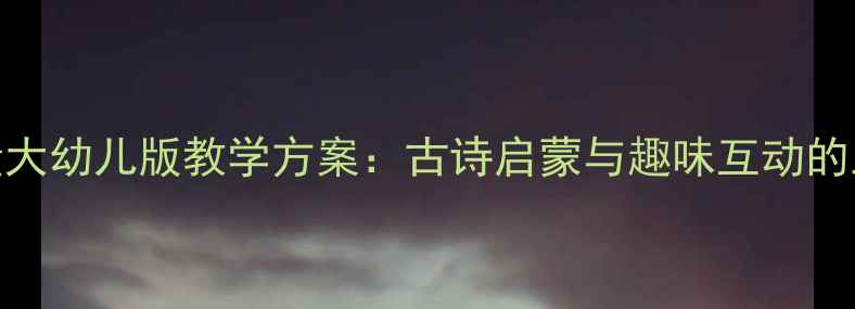 图片 古诗别董大幼儿版教学方案：古诗启蒙与趣味互动的五大步骤