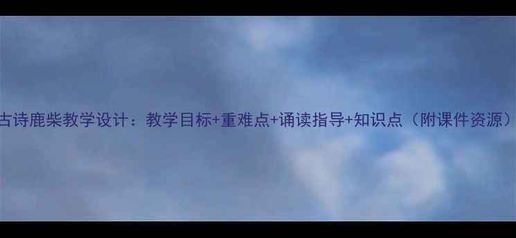 图片 古诗鹿柴教学设计：教学目标+重难点+诵读指导+知识点（附课件资源）