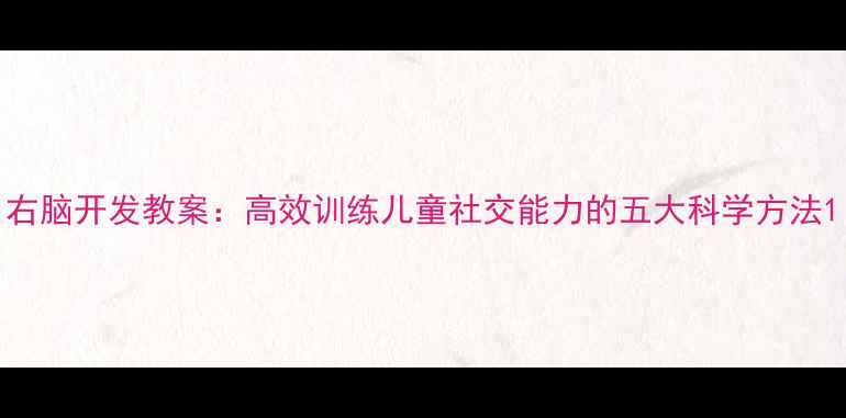 图片 右脑开发教案：高效训练儿童社交能力的五大科学方法1