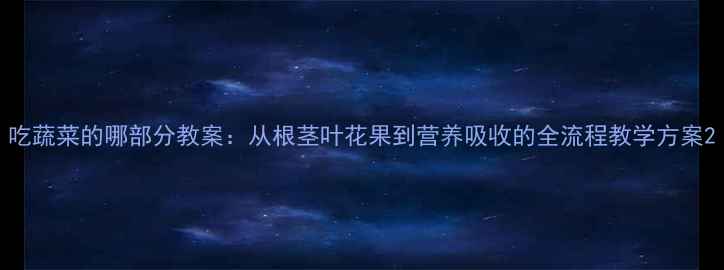 图片 吃蔬菜的哪部分教案：从根茎叶花果到营养吸收的全流程教学方案2