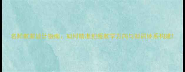 图片 名师教案设计指南：如何精准把握教学方向与知识体系构建1