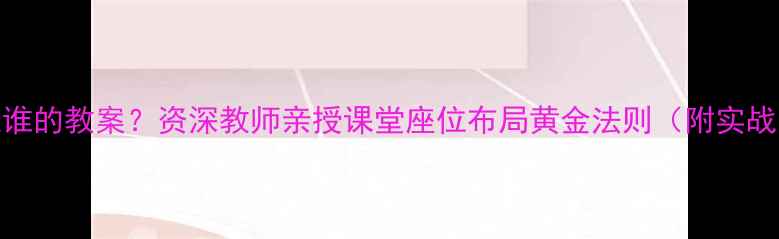 图片 后面是谁的教案？资深教师亲授课堂座位布局黄金法则（附实战案例）