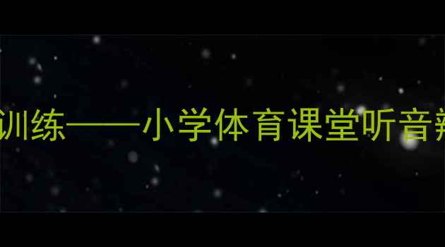 图片 听觉反应与团队协作训练——小学体育课堂听音辨位游戏化教案设计1