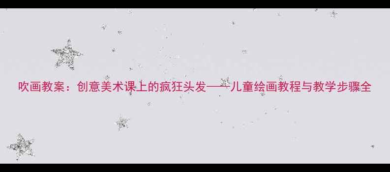 图片 吹画教案：创意美术课上的疯狂头发——儿童绘画教程与教学步骤全