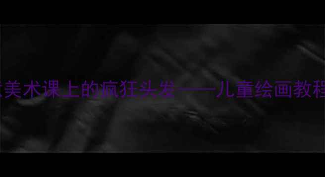 图片 吹画教案：创意美术课上的疯狂头发——儿童绘画教程与教学步骤全1