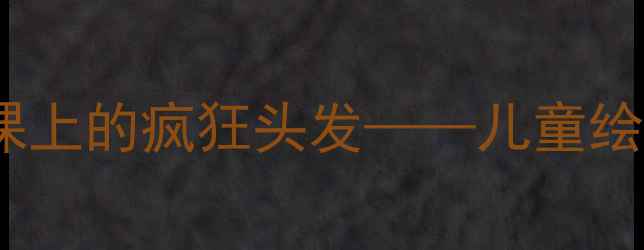 图片 吹画教案：创意美术课上的疯狂头发——儿童绘画教程与教学步骤全2