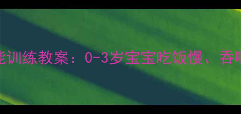 图片 咀嚼与吞咽功能训练教案：0-3岁宝宝吃饭慢、吞咽困难家长必看