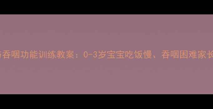 图片 咀嚼与吞咽功能训练教案：0-3岁宝宝吃饭慢、吞咽困难家长必看2