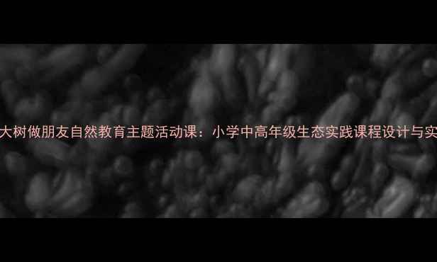 图片 和大树做朋友自然教育主题活动课：小学中高年级生态实践课程设计与实施