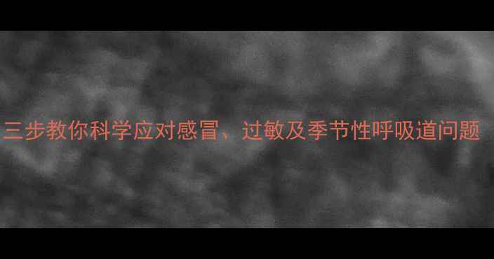 图片 咳嗽喷嚏反复发作？三步教你科学应对感冒、过敏及季节性呼吸道问题（附家庭护理指南）1