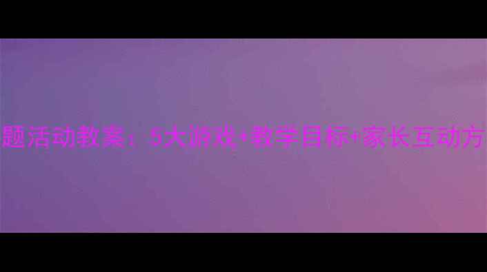 图片 哈哩噜幼儿园主题活动教案：5大游戏+教学目标+家长互动方案（附资源包）