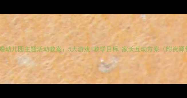 图片 哈哩噜幼儿园主题活动教案：5大游戏+教学目标+家长互动方案（附资源包）2