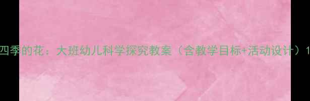 图片 四季的花：大班幼儿科学探究教案（含教学目标+活动设计）1